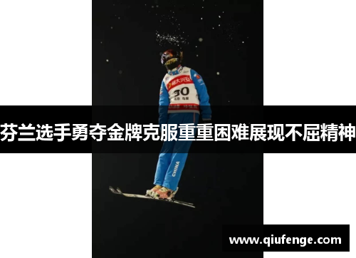 芬兰选手勇夺金牌克服重重困难展现不屈精神