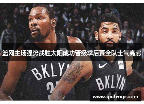 篮网主场强势战胜太阳成功晋级季后赛全队士气高涨